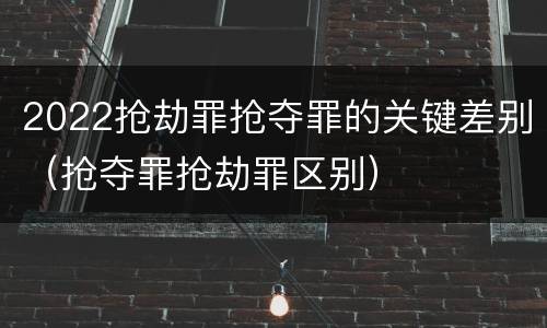 2022抢劫罪抢夺罪的关键差别（抢夺罪抢劫罪区别）