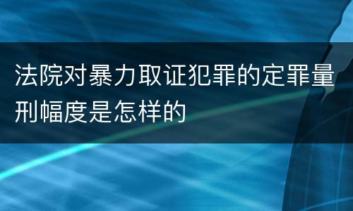 法院对暴力取证犯罪的定罪量刑幅度是怎样的