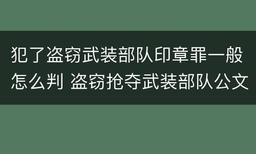 犯了盗窃武装部队印章罪一般怎么判 盗窃抢夺武装部队公文证件印章罪
