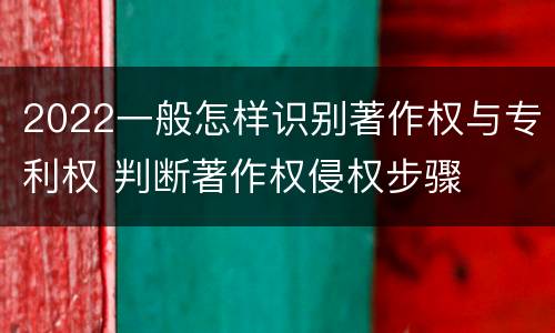 2022一般怎样识别著作权与专利权 判断著作权侵权步骤