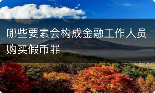 哪些要素会构成金融工作人员购买假币罪