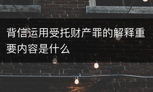 背信运用受托财产罪的解释重要内容是什么
