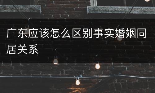 广东应该怎么区别事实婚姻同居关系