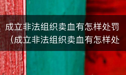 成立非法组织卖血有怎样处罚（成立非法组织卖血有怎样处罚规定）