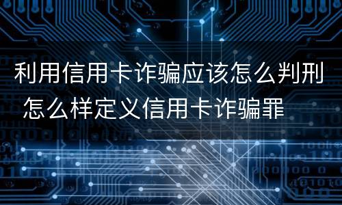 利用信用卡诈骗应该怎么判刑 怎么样定义信用卡诈骗罪