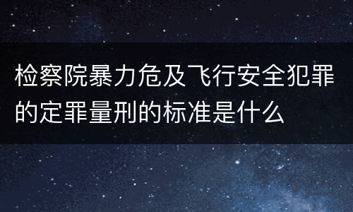 检察院暴力危及飞行安全犯罪的定罪量刑的标准是什么