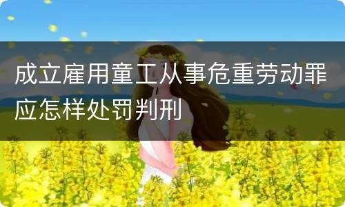 成立雇用童工从事危重劳动罪应怎样处罚判刑