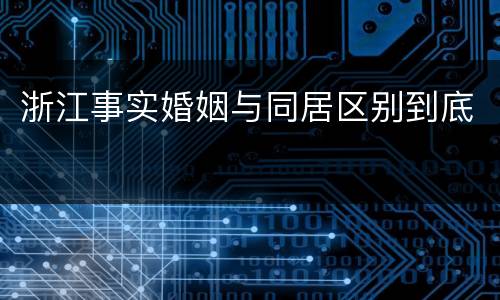 浙江事实婚姻与同居区别到底