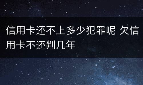信用卡还不上多少犯罪呢 欠信用卡不还判几年