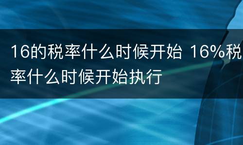 16的税率什么时候开始 16%税率什么时候开始执行