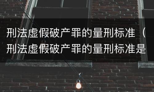 刑法虚假破产罪的量刑标准（刑法虚假破产罪的量刑标准是什么）