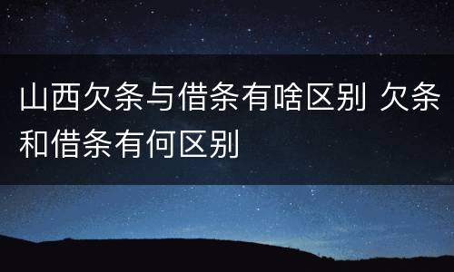 山西欠条与借条有啥区别 欠条和借条有何区别