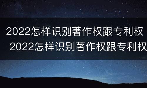 2022怎样识别著作权跟专利权 2022怎样识别著作权跟专利权的区别