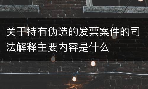 关于持有伪造的发票案件的司法解释主要内容是什么