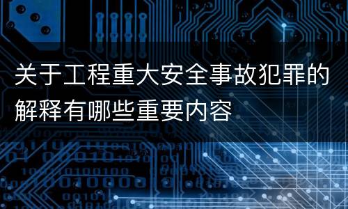 关于工程重大安全事故犯罪的解释有哪些重要内容