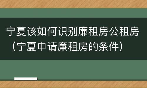 宁夏该如何识别廉租房公租房（宁夏申请廉租房的条件）