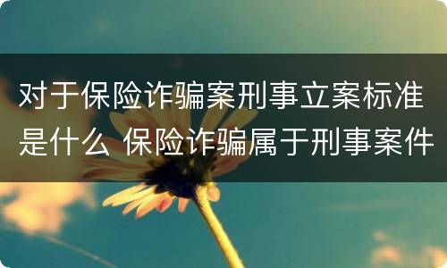 对于保险诈骗案刑事立案标准是什么 保险诈骗属于刑事案件吗