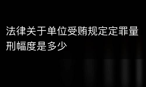 法律关于单位受贿规定定罪量刑幅度是多少