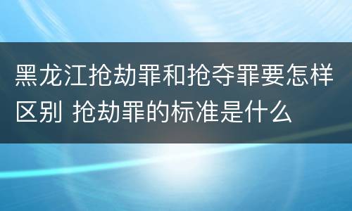黑龙江抢劫罪和抢夺罪要怎样区别 抢劫罪的标准是什么