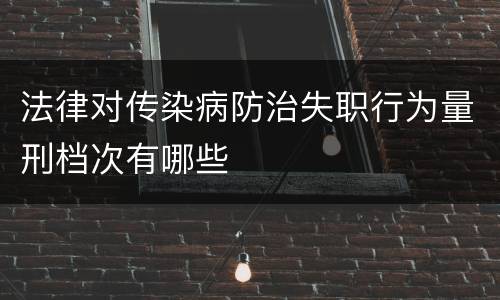 法律对传染病防治失职行为量刑档次有哪些