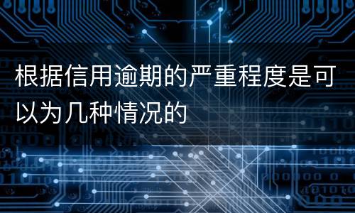 根据信用逾期的严重程度是可以为几种情况的