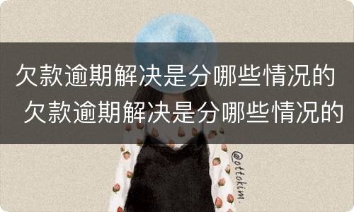 欠款逾期解决是分哪些情况的 欠款逾期解决是分哪些情况的案件