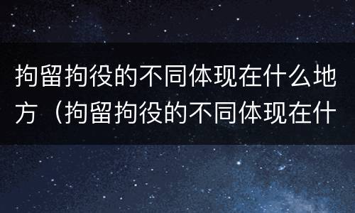拘留拘役的不同体现在什么地方（拘留拘役的不同体现在什么地方呢）