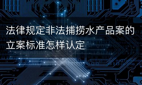 法律规定非法捕捞水产品案的立案标准怎样认定