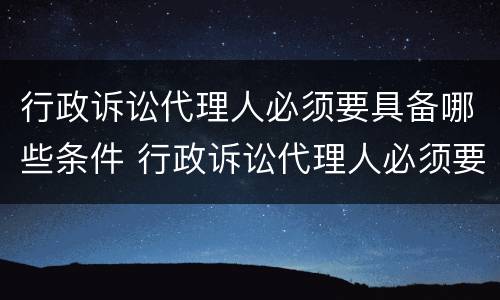 行政诉讼代理人必须要具备哪些条件 行政诉讼代理人必须要具备哪些条件呢