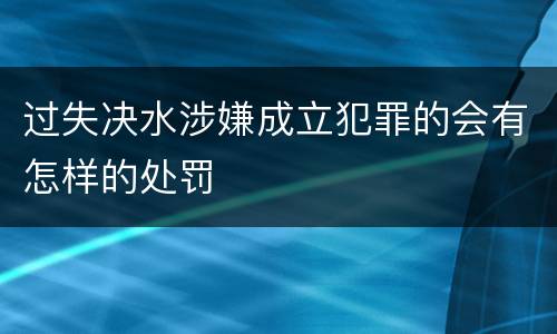 过失决水涉嫌成立犯罪的会有怎样的处罚