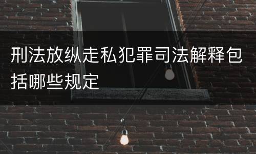 刑法放纵走私犯罪司法解释包括哪些规定