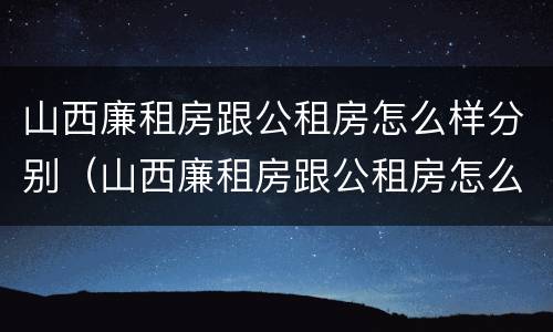 山西廉租房跟公租房怎么样分别（山西廉租房跟公租房怎么样分别的）