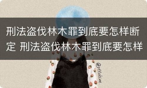 刑法盗伐林木罪到底要怎样断定 刑法盗伐林木罪到底要怎样断定