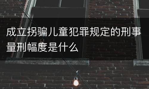 成立拐骗儿童犯罪规定的刑事量刑幅度是什么