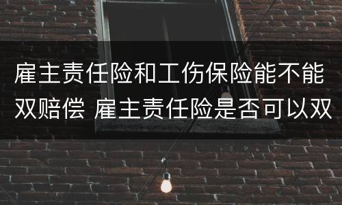 雇主责任险和工伤保险能不能双赔偿 雇主责任险是否可以双赔