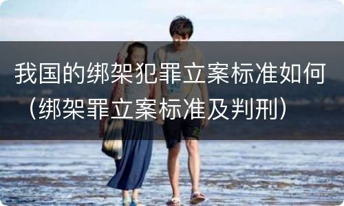 我国的绑架犯罪立案标准如何（绑架罪立案标准及判刑）