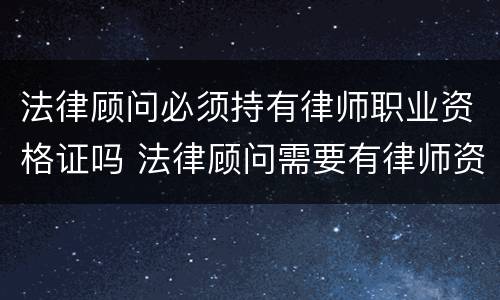 法律顾问必须持有律师职业资格证吗 法律顾问需要有律师资格证吗