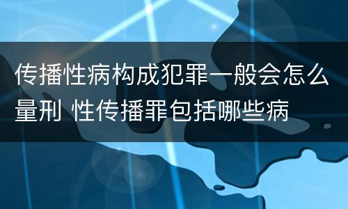 传播性病构成犯罪一般会怎么量刑 性传播罪包括哪些病