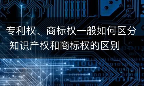 专利权、商标权一般如何区分 知识产权和商标权的区别