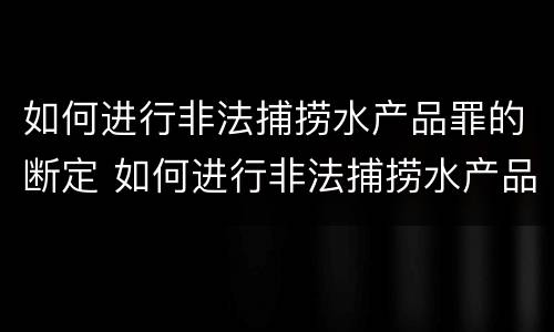 如何进行非法捕捞水产品罪的断定 如何进行非法捕捞水产品罪的断定