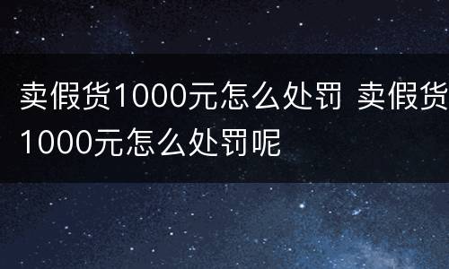 卖假货1000元怎么处罚 卖假货1000元怎么处罚呢
