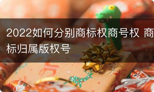 2022如何分别商标权商号权 商标归属版权号