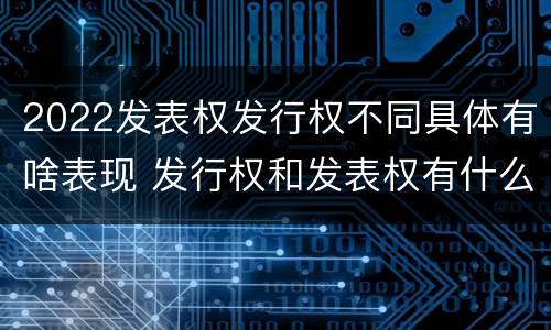 2022发表权发行权不同具体有啥表现 发行权和发表权有什么区别