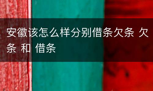 安徽该怎么样分别借条欠条 欠条 和 借条