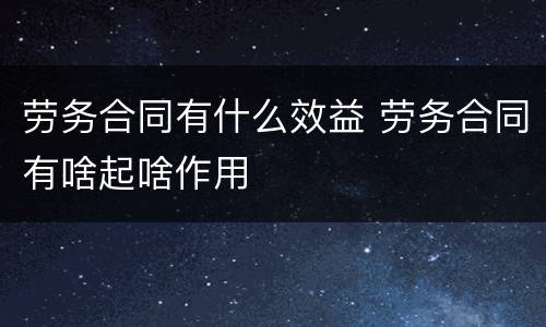 劳务合同有什么效益 劳务合同有啥起啥作用