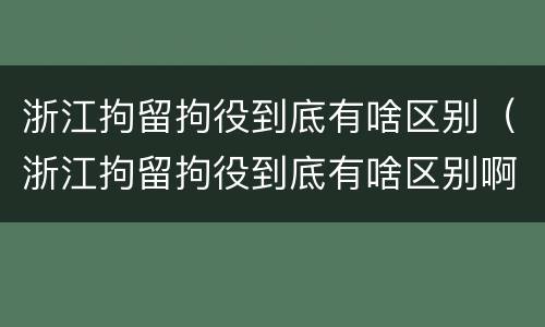浙江拘留拘役到底有啥区别（浙江拘留拘役到底有啥区别啊）