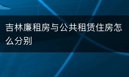 吉林廉租房与公共租赁住房怎么分别