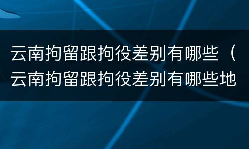 云南拘留跟拘役差别有哪些（云南拘留跟拘役差别有哪些地方）