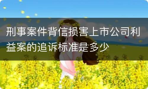 刑事案件背信损害上市公司利益案的追诉标准是多少