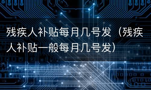 残疾人补贴每月几号发（残疾人补贴一般每月几号发）
